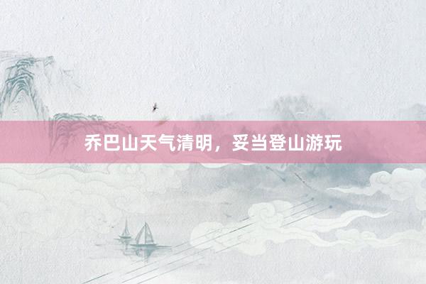 乔巴山天气清明，妥当登山游玩