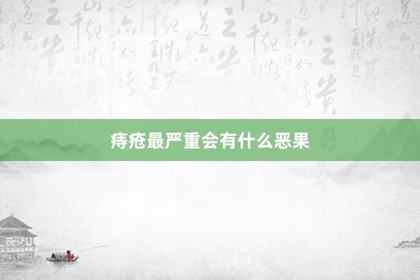 痔疮最严重会有什么恶果