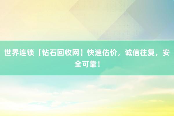 世界连锁【钻石回收网】快速估价，诚信往复，安全可靠！