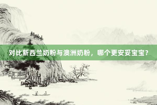 对比新西兰奶粉与澳洲奶粉，哪个更安妥宝宝？