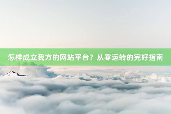 怎样成立我方的网站平台？从零运转的完好指南